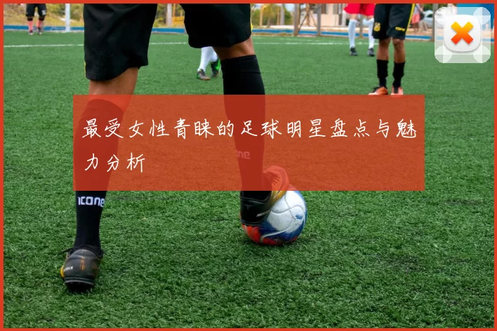 最受女性青睐的足球明星盘点与魅力分析
