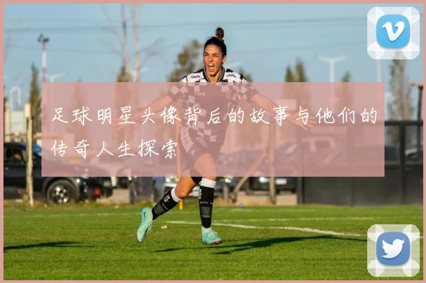 足球明星头像背后的故事与他们的传奇人生探索