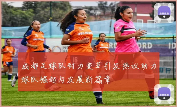 成都足球队耐力变革引发热议助力球队崛起与发展新篇章