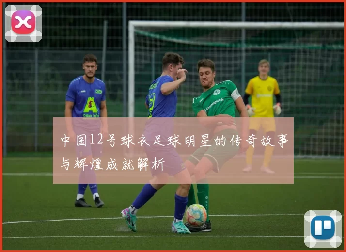 中国12号球衣足球明星的传奇故事与辉煌成就解析