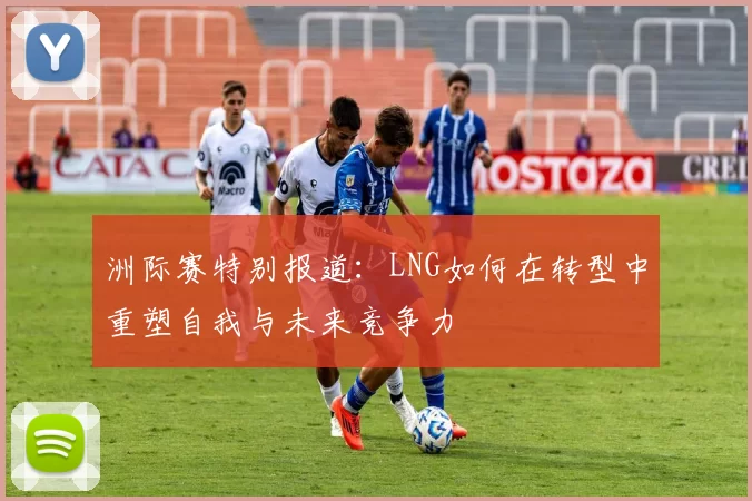 洲际赛特别报道：LNG如何在转型中重塑自我与未来竞争力
