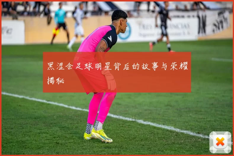 黑涩会足球明星背后的故事与荣耀揭秘