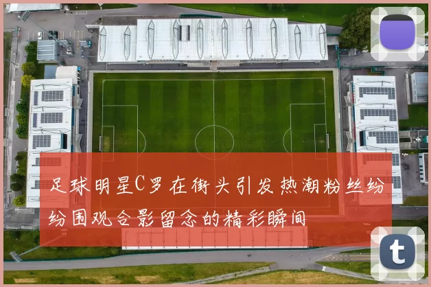 足球明星C罗在街头引发热潮粉丝纷纷围观合影留念的精彩瞬间