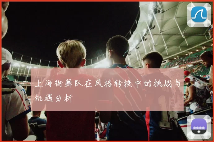 上海街舞队在风格转换中的挑战与机遇分析