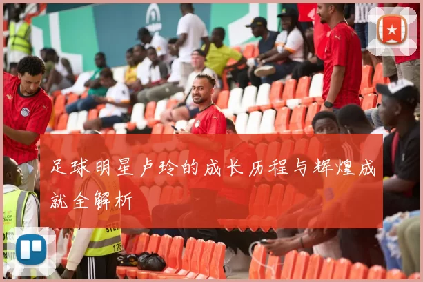 足球明星卢玲的成长历程与辉煌成就全解析