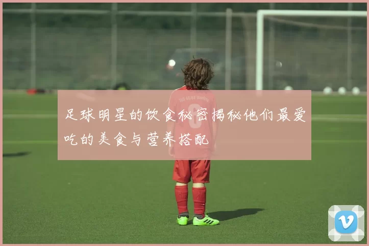 足球明星的饮食秘密揭秘他们最爱吃的美食与营养搭配
