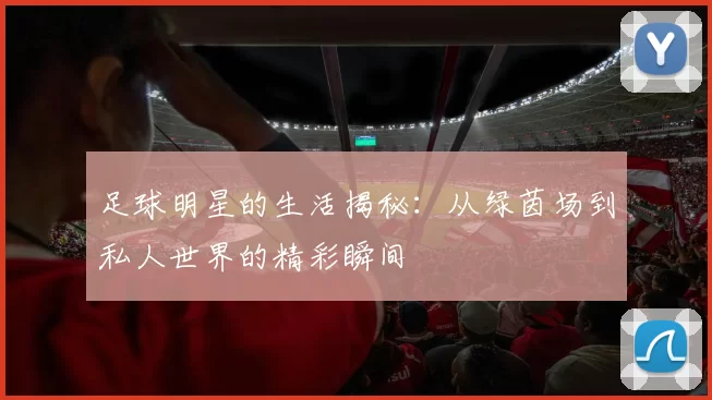 足球明星的生活揭秘：从绿茵场到私人世界的精彩瞬间