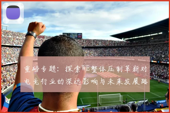 重磅专题：探索WE整体压制革新对电竞行业的深远影响与未来发展路径