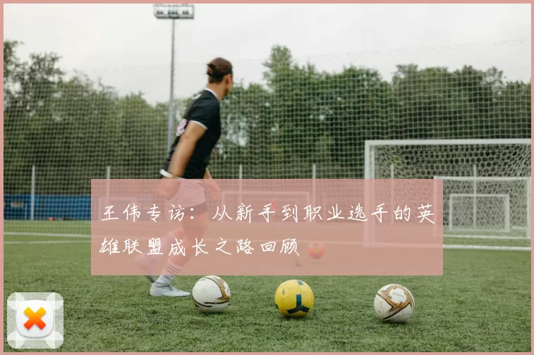 王伟专访：从新手到职业选手的英雄联盟成长之路回顾