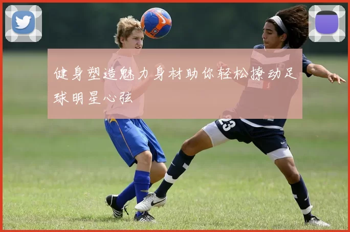 健身塑造魅力身材助你轻松撩动足球明星心弦
