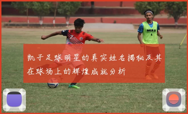 凯子足球明星的真实姓名揭秘及其在球场上的辉煌成就分析