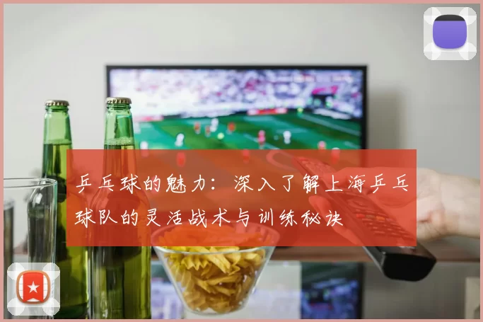 乒乓球的魅力：深入了解上海乒乓球队的灵活战术与训练秘诀