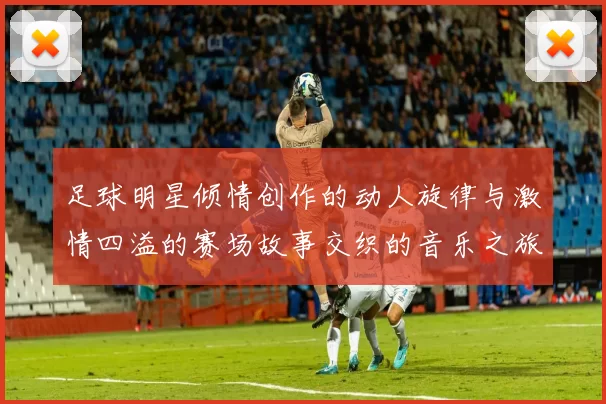 足球明星倾情创作的动人旋律与激情四溢的赛场故事交织的音乐之旅