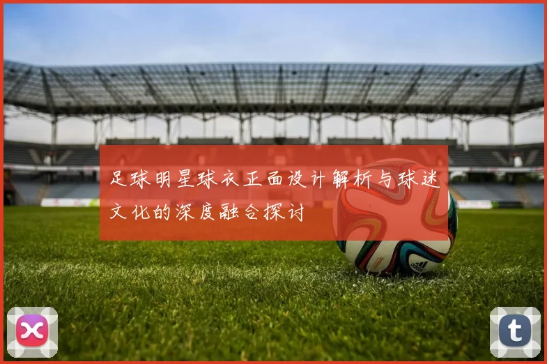 足球明星球衣正面设计解析与球迷文化的深度融合探讨