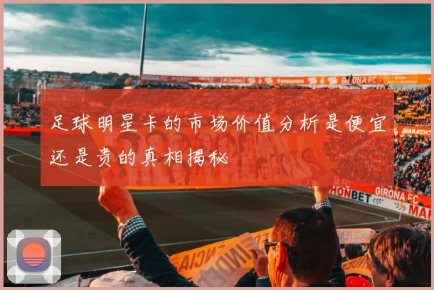 足球明星卡的市场价值分析是便宜还是贵的真相揭秘