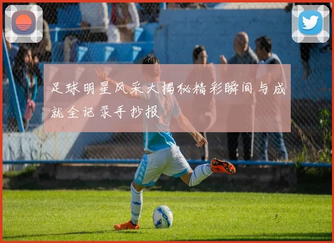 足球明星风采大揭秘精彩瞬间与成就全记录手抄报