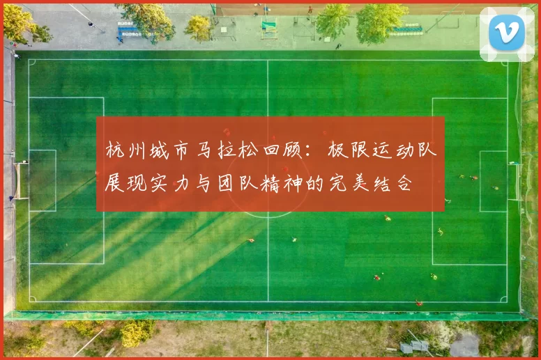 杭州城市马拉松回顾：极限运动队展现实力与团队精神的完美结合