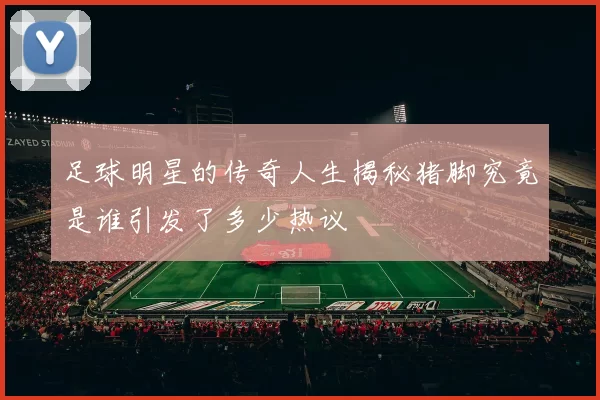 足球明星的传奇人生揭秘猪脚究竟是谁引发了多少热议