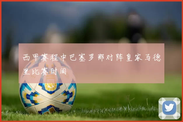 西甲赛程中巴塞罗那对阵皇家马德里比赛时间