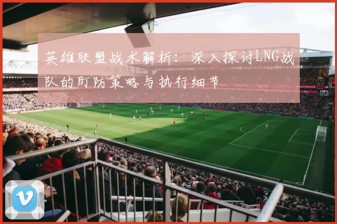 英雄联盟战术解析：深入探讨LNG战队的盯防策略与执行细节