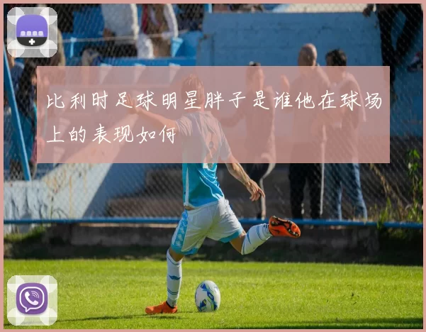 比利时足球明星胖子是谁他在球场上的表现如何