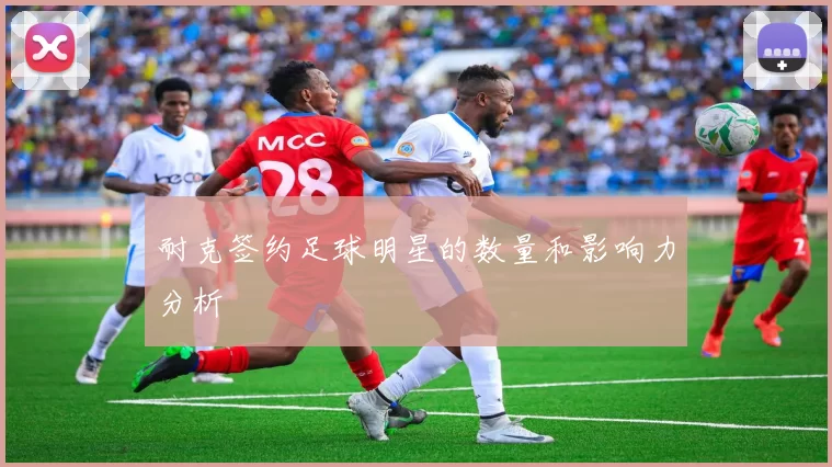 耐克签约足球明星的数量和影响力分析