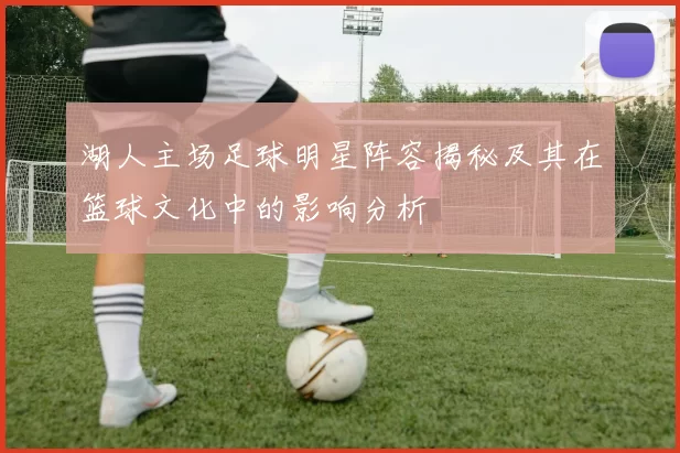 湖人主场足球明星阵容揭秘及其在篮球文化中的影响分析