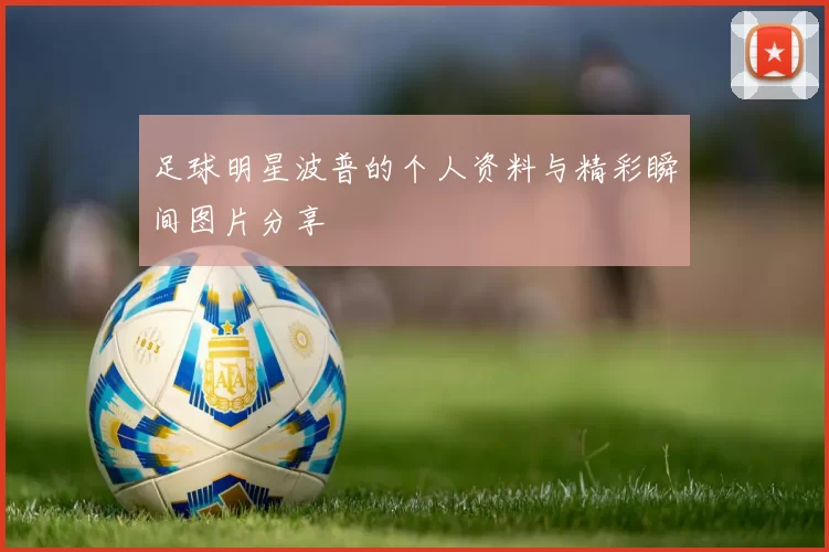 足球明星波普的个人资料与精彩瞬间图片分享