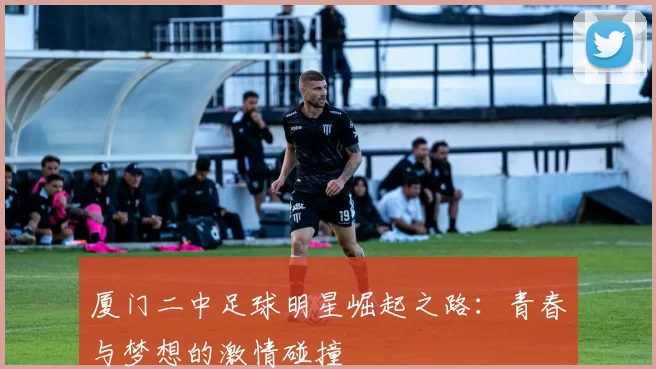厦门二中足球明星崛起之路：青春与梦想的激情碰撞