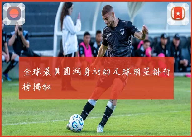 全球最具圆润身材的足球明星排行榜揭秘