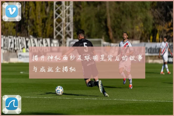 揭开神秘面纱足球明星背后的故事与成就全揭秘