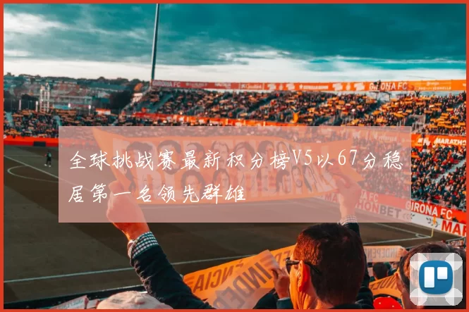 全球挑战赛最新积分榜V5以67分稳居第一名领先群雄