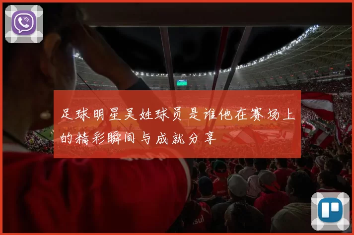 足球明星吴姓球员是谁他在赛场上的精彩瞬间与成就分享