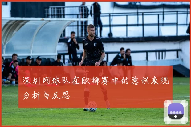 深圳网球队在欧锦赛中的意识表现分析与反思