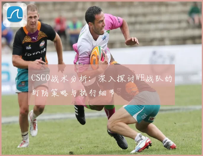 CSGO战术分析：深入探讨WE战队的盯防策略与执行细节