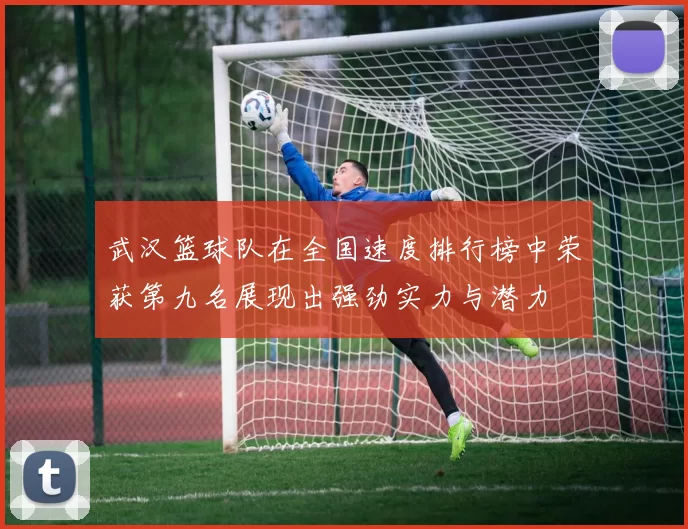 武汉篮球队在全国速度排行榜中荣获第九名展现出强劲实力与潜力