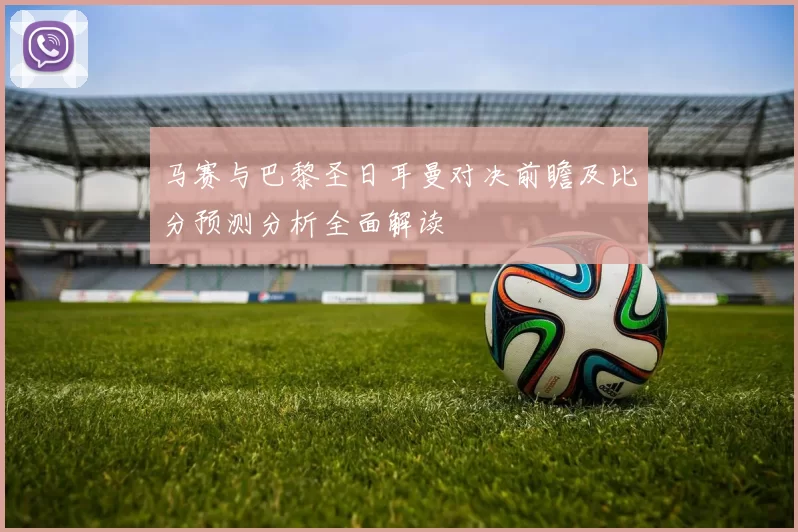 马赛与巴黎圣日耳曼对决前瞻及比分预测分析全面解读