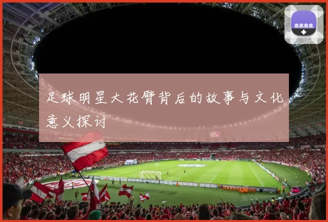 足球明星大花臂背后的故事与文化意义探讨