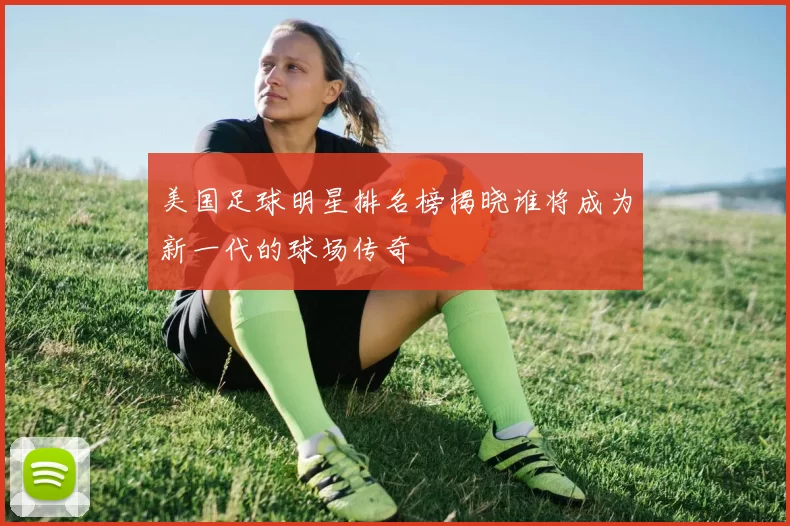美国足球明星排名榜揭晓谁将成为新一代的球场传奇