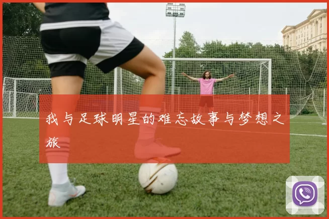 我与足球明星的难忘故事与梦想之旅