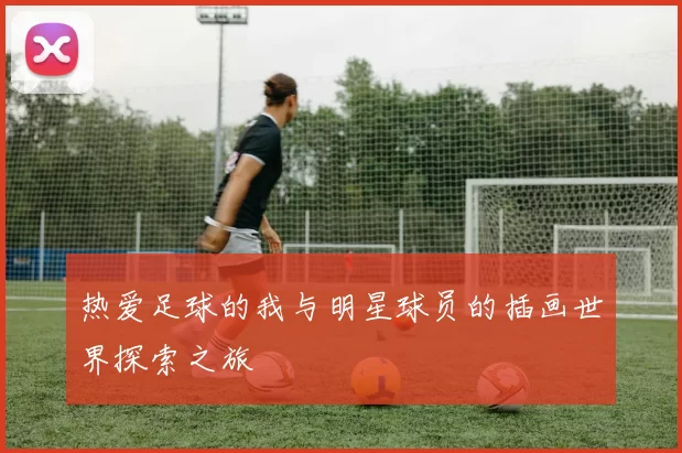热爱足球的我与明星球员的插画世界探索之旅