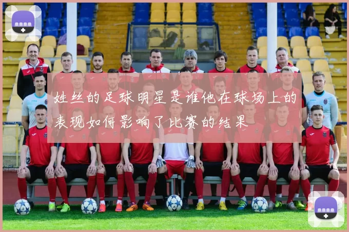 姓丝的足球明星是谁他在球场上的表现如何影响了比赛的结果
