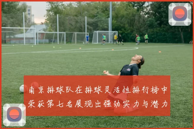 南京排球队在排球灵活性排行榜中荣获第七名展现出强劲实力与潜力