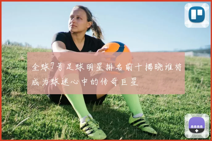 全球7号足球明星排名前十揭晓谁将成为球迷心中的传奇巨星