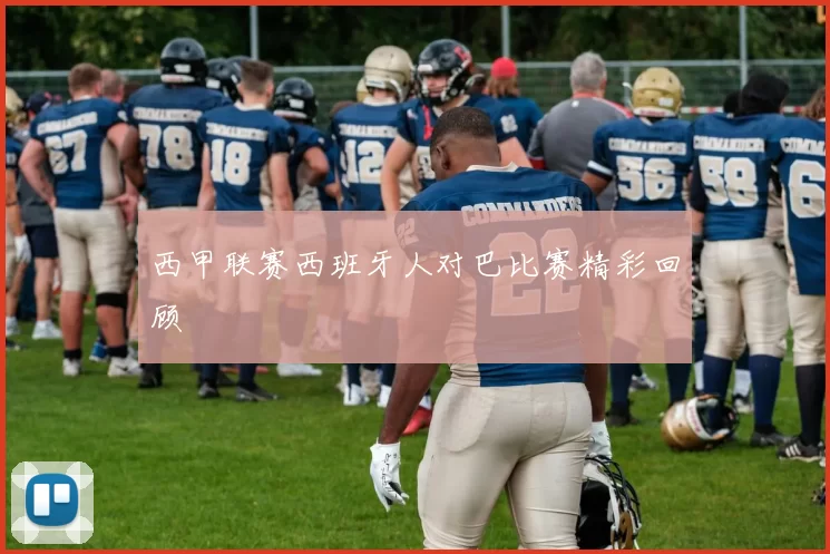 西甲联赛西班牙人对巴比赛精彩回顾