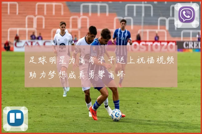 足球明星为高考学子送上祝福视频助力梦想成真勇攀高峰
