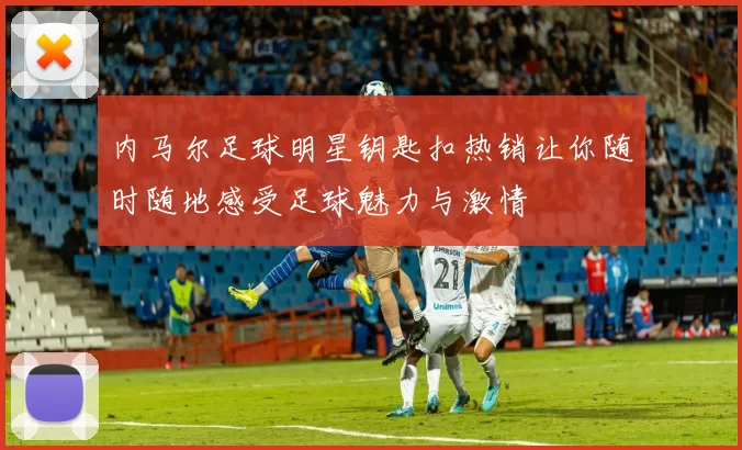 内马尔足球明星钥匙扣热销让你随时随地感受足球魅力与激情