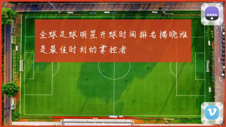 全球足球明星开球时间排名揭晓谁是最佳时刻的掌控者