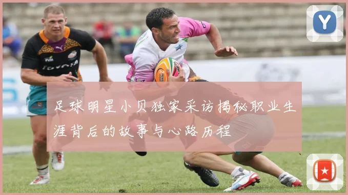 足球明星小贝独家采访揭秘职业生涯背后的故事与心路历程