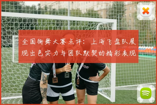全国街舞大赛点评：上海飞盘队展现出色实力与团队默契的精彩表现